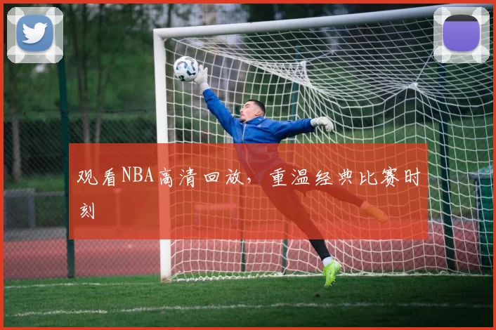 观看NBA高清回放，重温经典比赛时刻