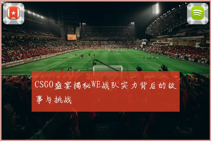 CSGO盛宴揭秘WE战队实力背后的故事与挑战