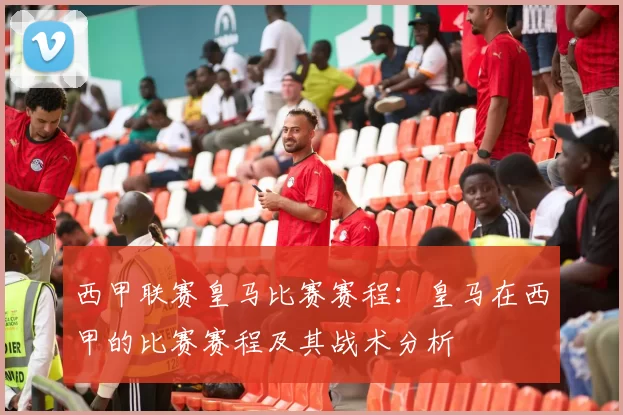 西甲联赛皇马比赛赛程：皇马在西甲的比赛赛程及其战术分析