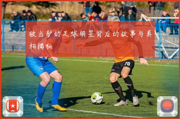 被当驴的足球明星背后的故事与真相揭秘