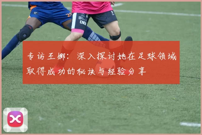 专访王娜：深入探讨她在足球领域取得成功的秘诀与经验分享