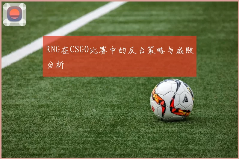RNG在CSGO比赛中的反击策略与成败分析