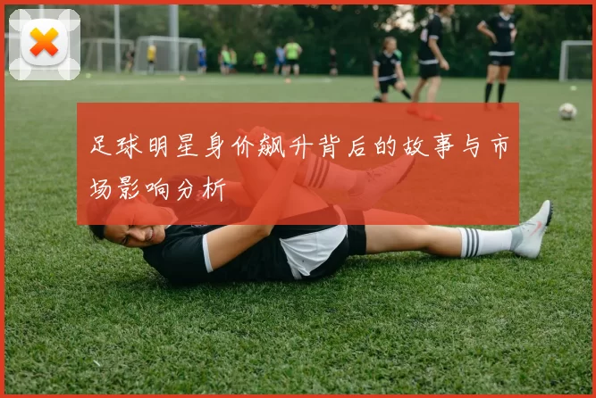 足球明星身价飙升背后的故事与市场影响分析