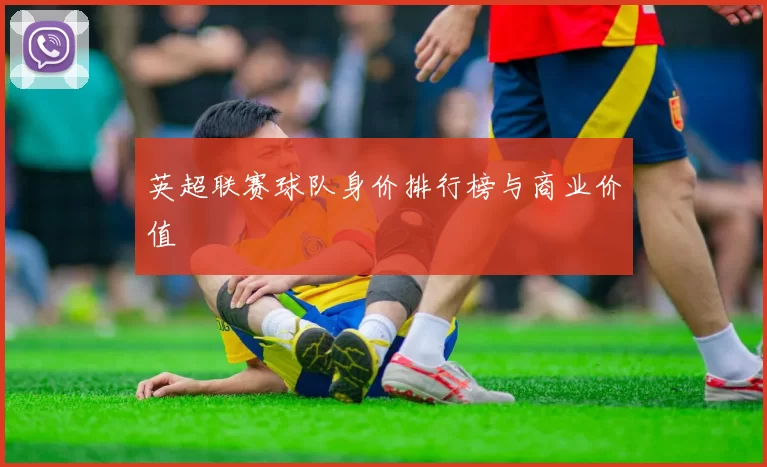 英超联赛球队身价排行榜与商业价值
