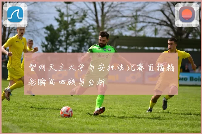 智利天主大学与安托法比赛直播精彩瞬间回顾与分析