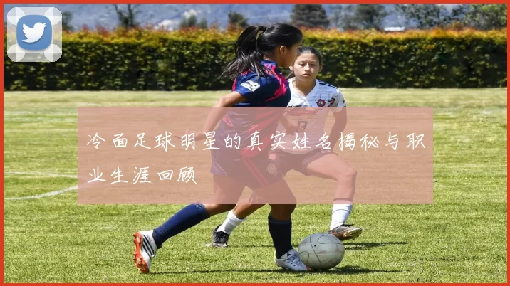 冷面足球明星的真实姓名揭秘与职业生涯回顾