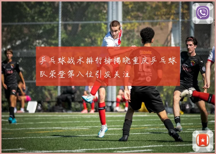 乒乓球战术排行榜揭晓重庆乒乓球队荣登第八位引发关注