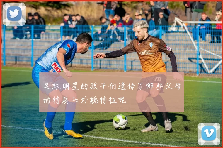 足球明星的孩子们遗传了哪些父母的特质和外貌特征呢