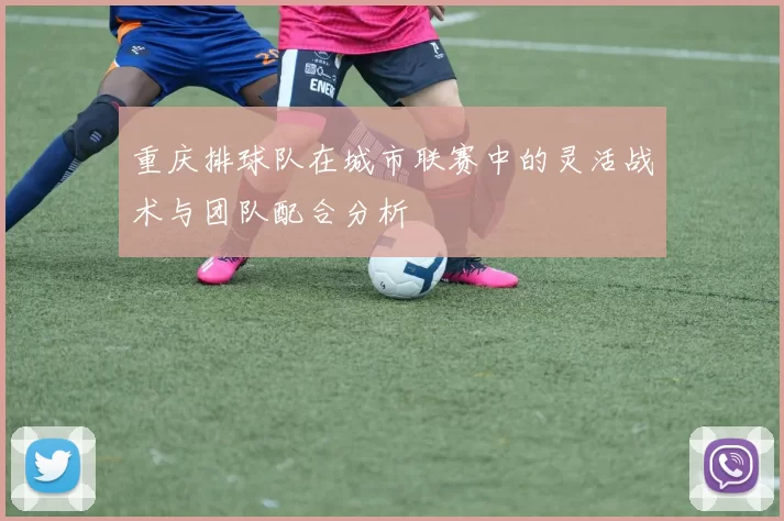重庆排球队在城市联赛中的灵活战术与团队配合分析