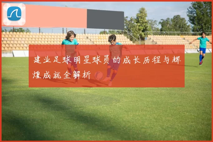 建业足球明星球员的成长历程与辉煌成就全解析