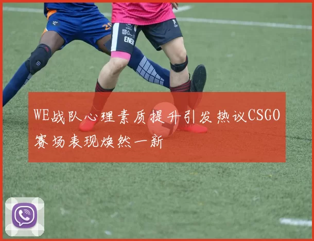 WE战队心理素质提升引发热议CSGO赛场表现焕然一新
