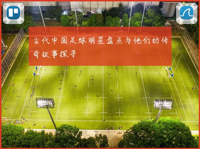 古代中国足球明星盘点与他们的传奇故事探寻
