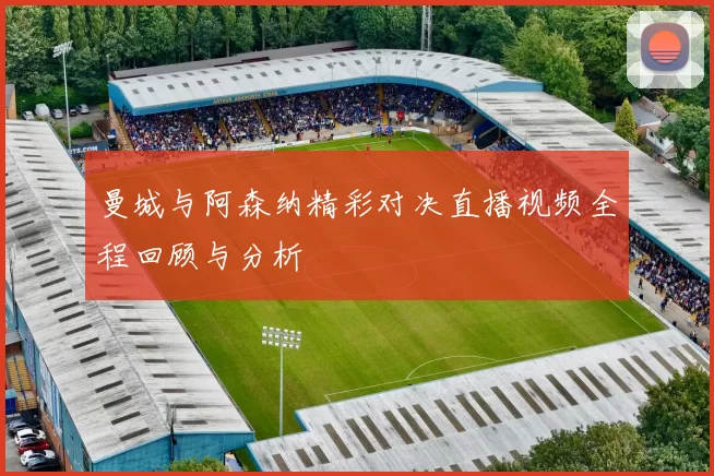 曼城与阿森纳精彩对决直播视频全程回顾与分析