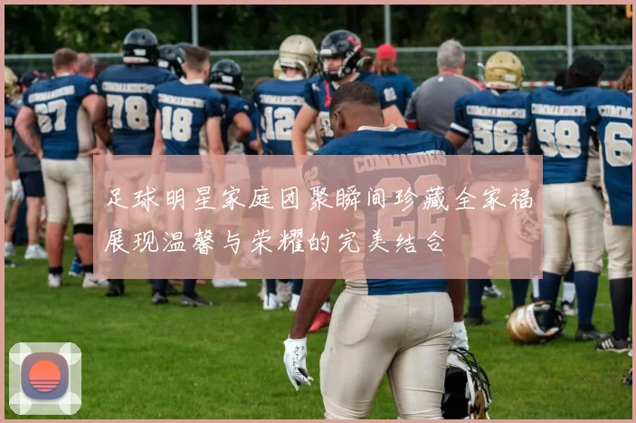 足球明星家庭团聚瞬间珍藏全家福展现温馨与荣耀的完美结合