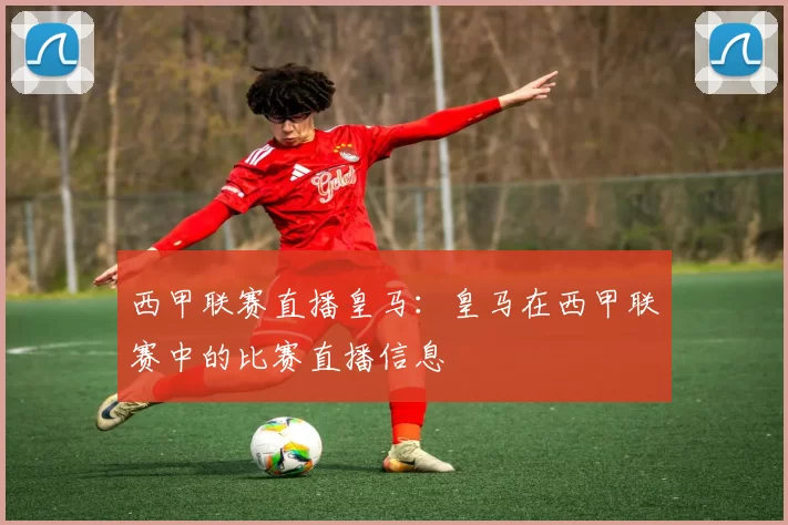 西甲联赛直播皇马：皇马在西甲联赛中的比赛直播信息