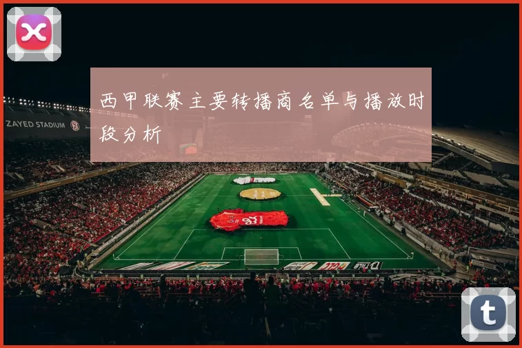 西甲联赛主要转播商名单与播放时段分析