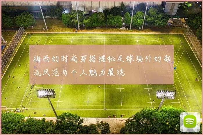 梅西的时尚穿搭揭秘足球场外的潮流风范与个人魅力展现