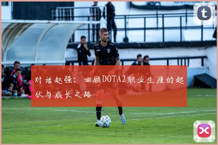 对话赵强：回顾DOTA2职业生涯的起伏与成长之路