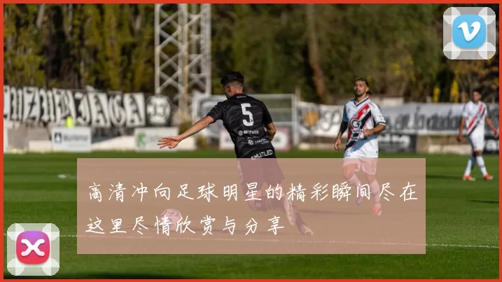 高清冲向足球明星的精彩瞬间尽在这里尽情欣赏与分享