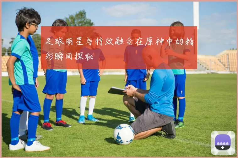 足球明星与特效融合在原神中的精彩瞬间探秘