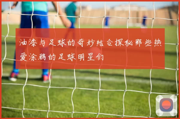 油漆与足球的奇妙结合探秘那些热爱涂鸦的足球明星们