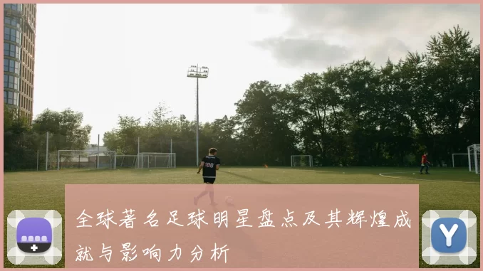 全球著名足球明星盘点及其辉煌成就与影响力分析