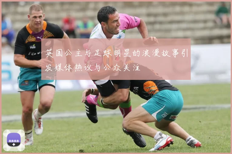 英国公主与足球明星的浪漫故事引发媒体热议与公众关注