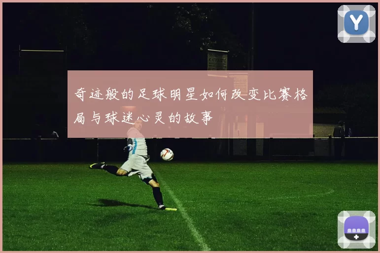 奇迹般的足球明星如何改变比赛格局与球迷心灵的故事
