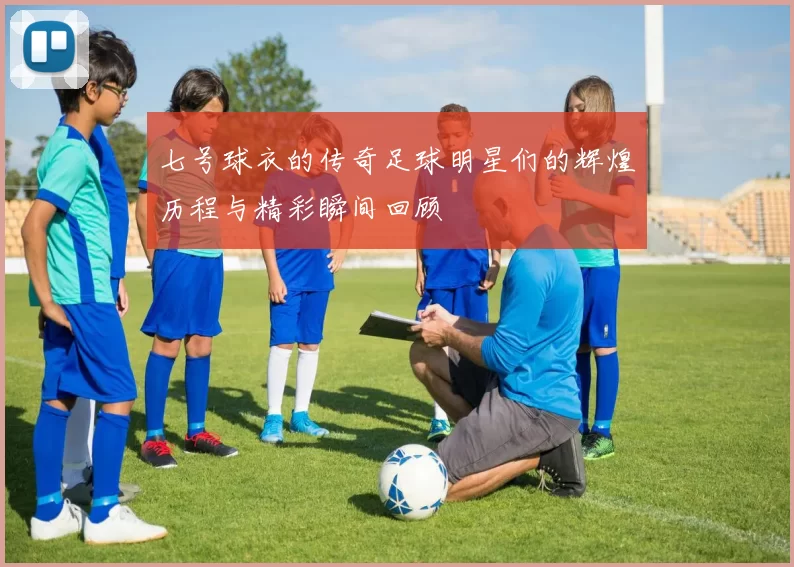 七号球衣的传奇足球明星们的辉煌历程与精彩瞬间回顾
