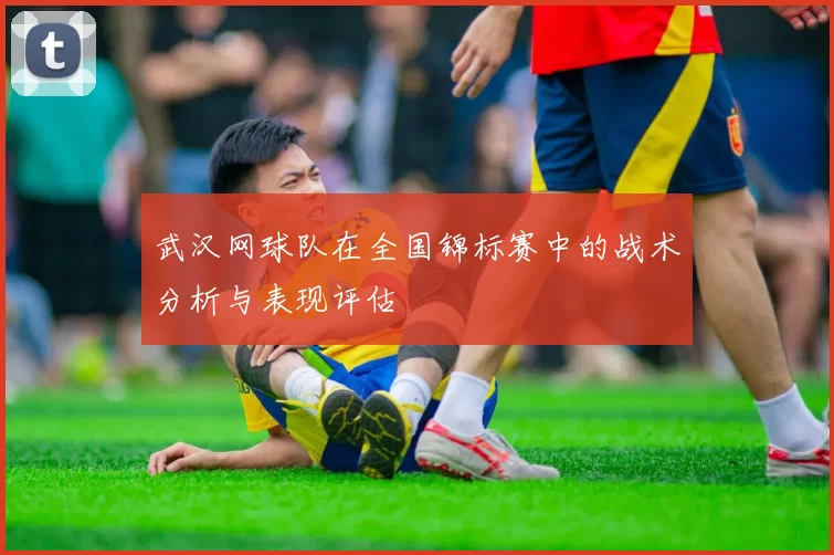 武汉网球队在全国锦标赛中的战术分析与表现评估