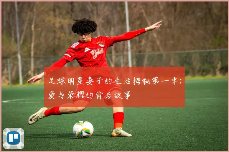 足球明星妻子的生活揭秘第一季：爱与荣耀的背后故事
