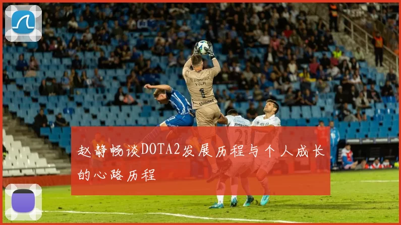 赵静畅谈DOTA2发展历程与个人成长的心路历程