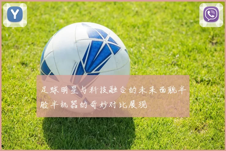 足球明星与科技融合的未来面貌半脸半机器的奇妙对比展现