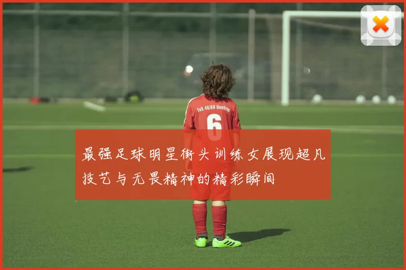 最强足球明星街头训练女展现超凡技艺与无畏精神的精彩瞬间