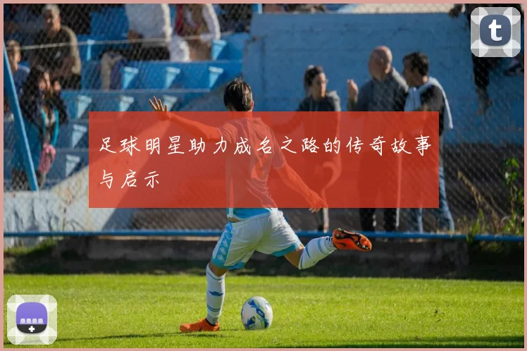 足球明星助力成名之路的传奇故事与启示
