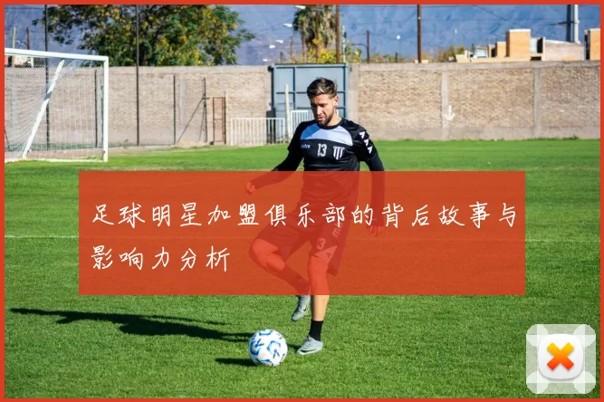 足球明星加盟俱乐部的背后故事与影响力分析