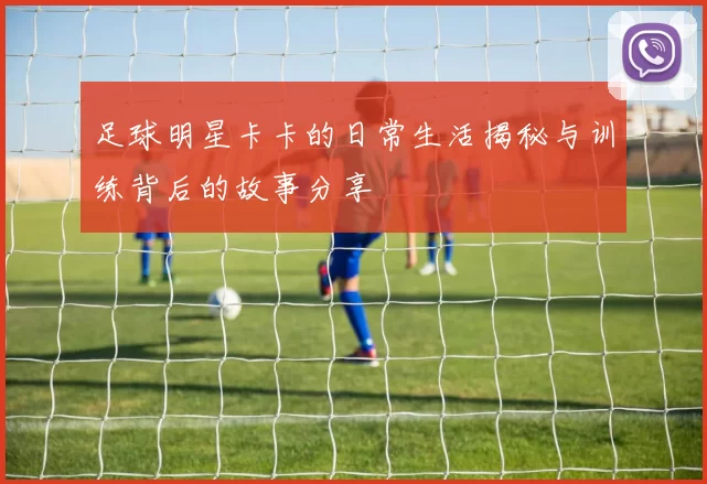 足球明星卡卡的日常生活揭秘与训练背后的故事分享