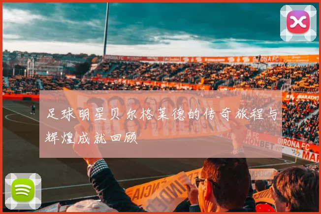 足球明星贝尔格莱德的传奇旅程与辉煌成就回顾