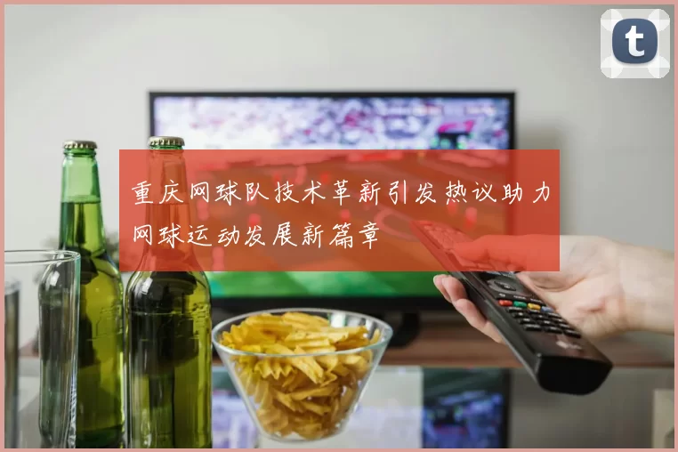 重庆网球队技术革新引发热议助力网球运动发展新篇章