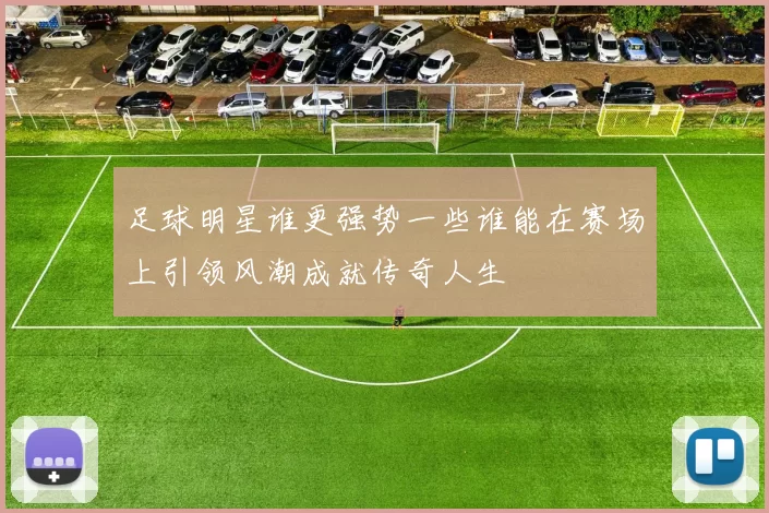 足球明星谁更强势一些谁能在赛场上引领风潮成就传奇人生