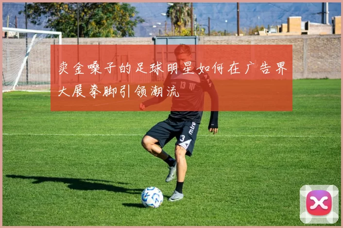卖金嗓子的足球明星如何在广告界大展拳脚引领潮流