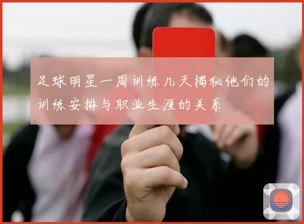 足球明星一周训练几天揭秘他们的训练安排与职业生涯的关系