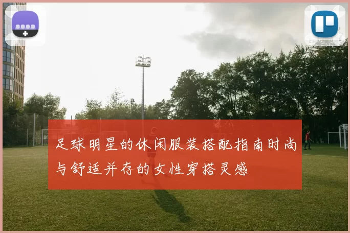 足球明星的休闲服装搭配指南时尚与舒适并存的女性穿搭灵感