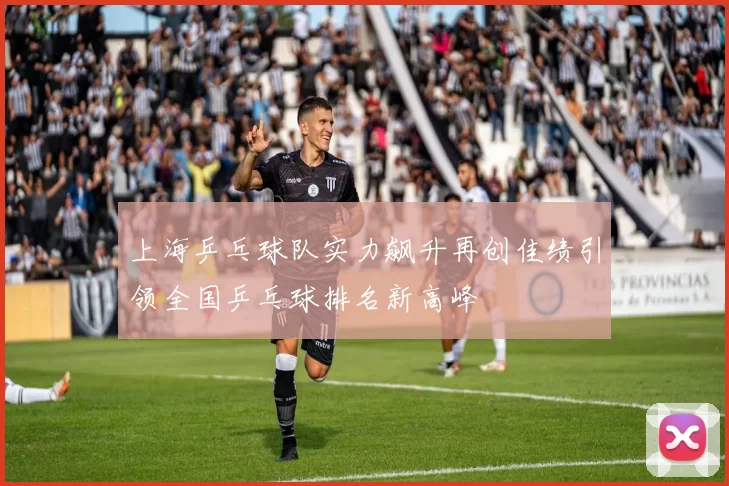 上海乒乓球队实力飙升再创佳绩引领全国乒乓球排名新高峰