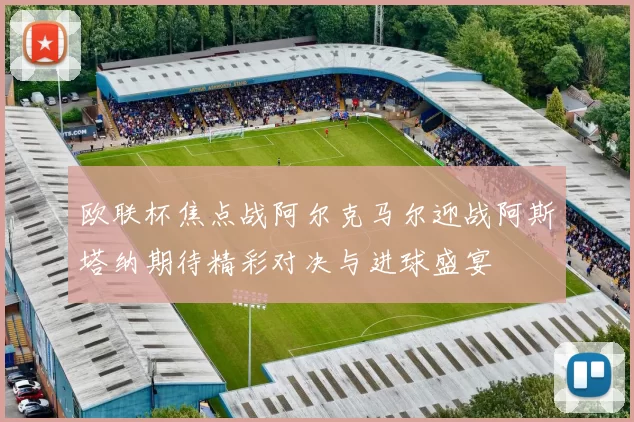 欧联杯焦点战阿尔克马尔迎战阿斯塔纳期待精彩对决与进球盛宴
