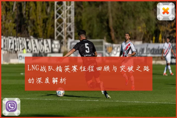 LNG战队精英赛征程回顾与突破之路的深度解析