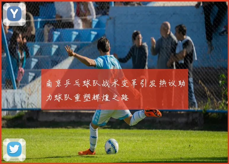 南京乒乓球队战术变革引发热议助力球队重塑辉煌之路