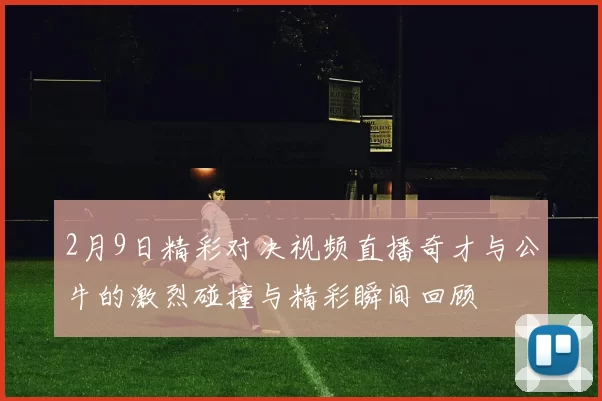 2月9日精彩对决视频直播奇才与公牛的激烈碰撞与精彩瞬间回顾