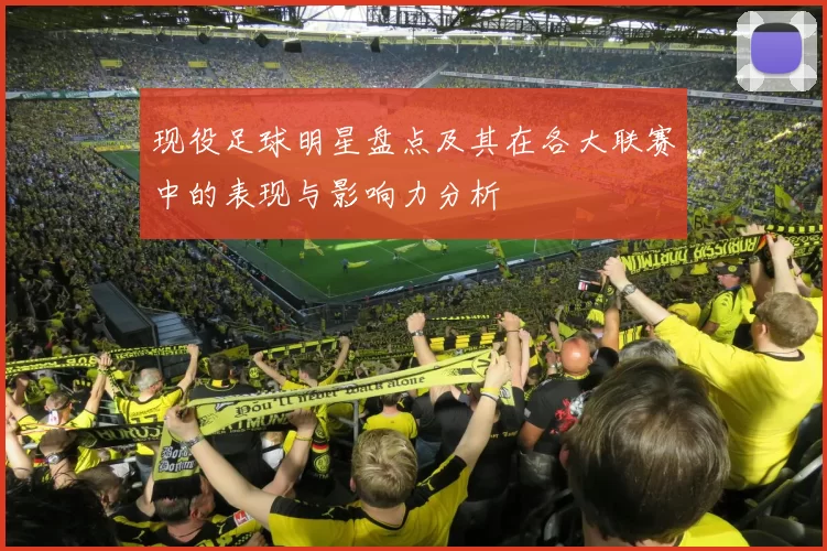 现役足球明星盘点及其在各大联赛中的表现与影响力分析
