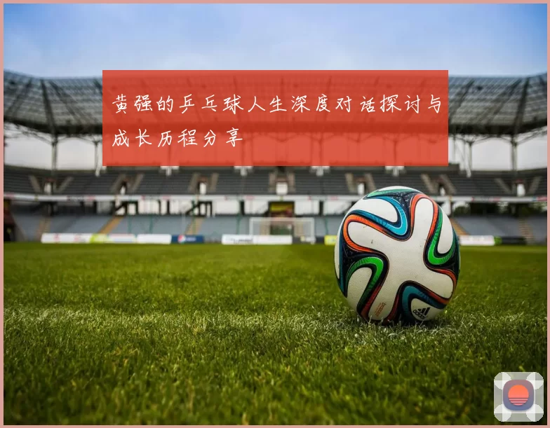 黄强的乒乓球人生深度对话探讨与成长历程分享